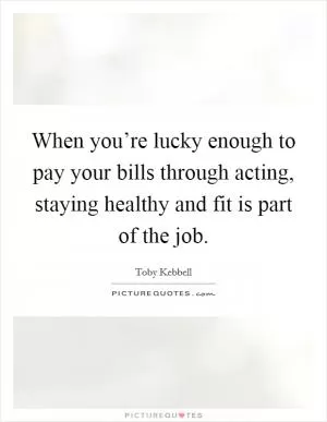 When you’re lucky enough to pay your bills through acting, staying healthy and fit is part of the job Picture Quote #1