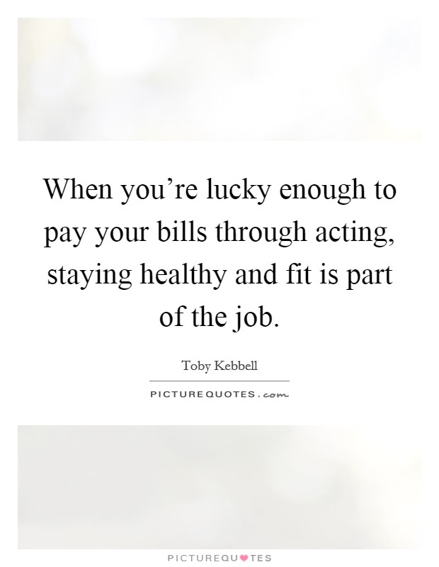 When you're lucky enough to pay your bills through acting, staying healthy and fit is part of the job. Picture Quote #1