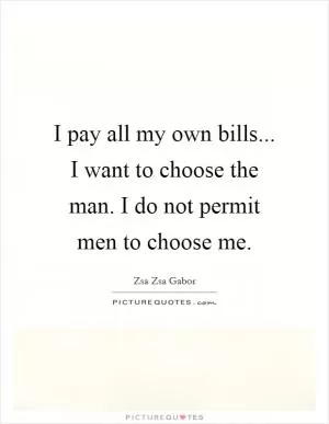 I pay all my own bills... I want to choose the man. I do not permit men to choose me Picture Quote #1