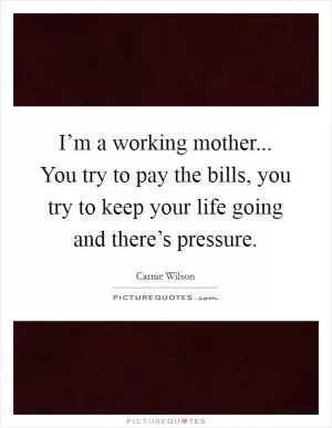 I’m a working mother... You try to pay the bills, you try to keep your life going and there’s pressure Picture Quote #1