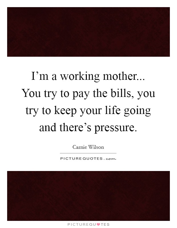 I'm a working mother... You try to pay the bills, you try to keep your life going and there's pressure. Picture Quote #1
