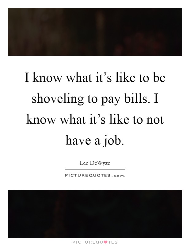 I know what it's like to be shoveling to pay bills. I know what it's like to not have a job. Picture Quote #1