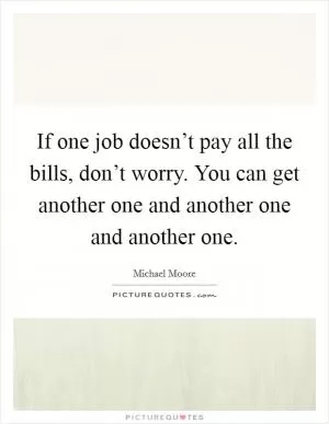 If one job doesn’t pay all the bills, don’t worry. You can get another one and another one and another one Picture Quote #1
