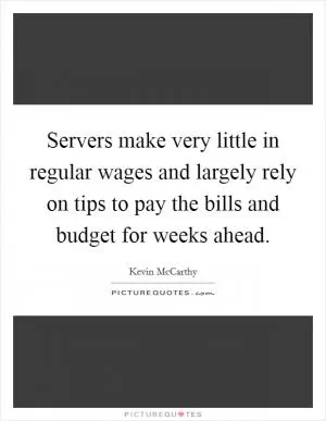Servers make very little in regular wages and largely rely on tips to pay the bills and budget for weeks ahead Picture Quote #1