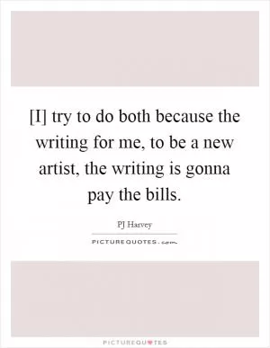 [I] try to do both because the writing for me, to be a new artist, the writing is gonna pay the bills Picture Quote #1