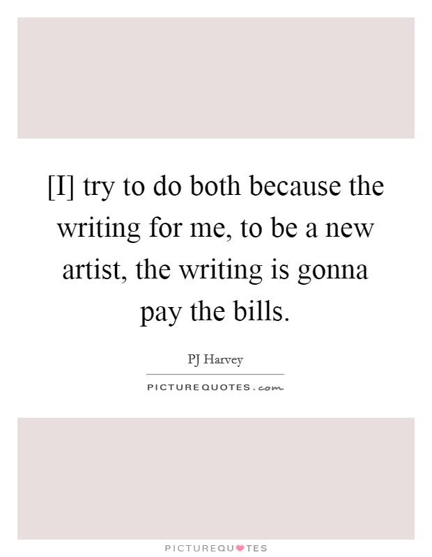 [I] try to do both because the writing for me, to be a new artist, the writing is gonna pay the bills. Picture Quote #1