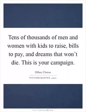 Tens of thousands of men and women with kids to raise, bills to pay, and dreams that won’t die. This is your campaign Picture Quote #1
