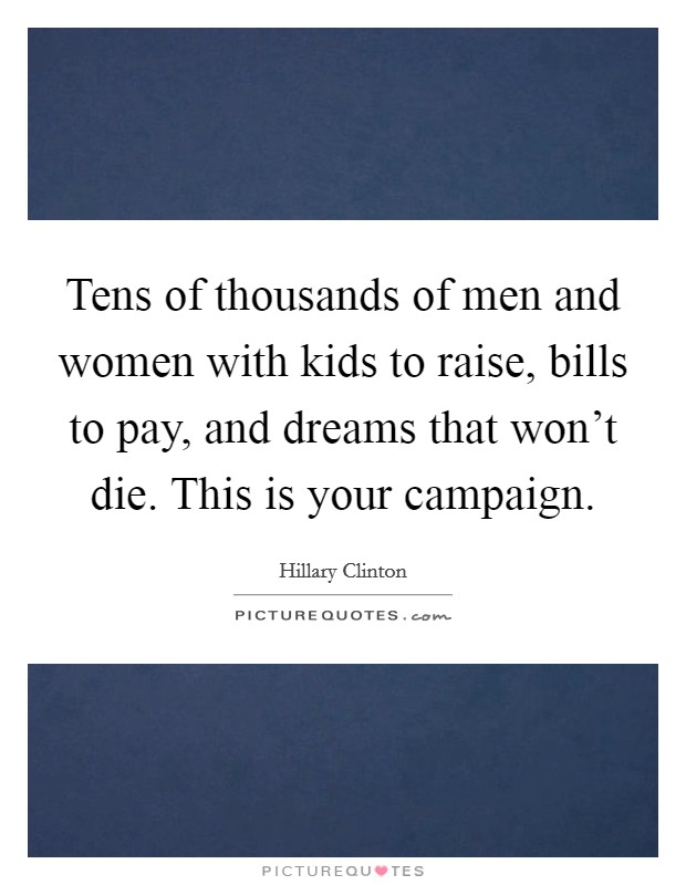 Tens of thousands of men and women with kids to raise, bills to pay, and dreams that won't die. This is your campaign. Picture Quote #1