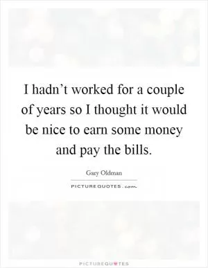 I hadn’t worked for a couple of years so I thought it would be nice to earn some money and pay the bills Picture Quote #1