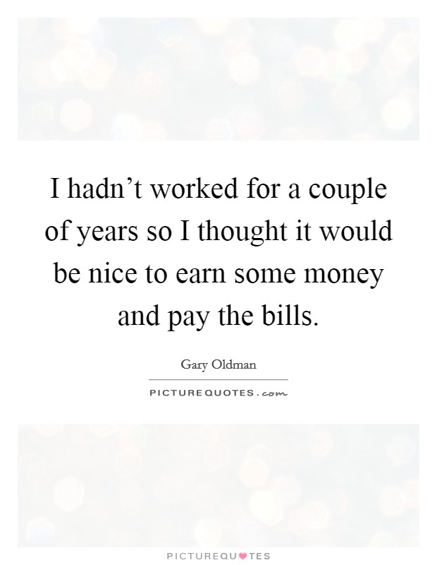 I hadn't worked for a couple of years so I thought it would be nice to earn some money and pay the bills. Picture Quote #1