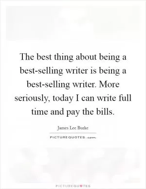 The best thing about being a best-selling writer is being a best-selling writer. More seriously, today I can write full time and pay the bills Picture Quote #1
