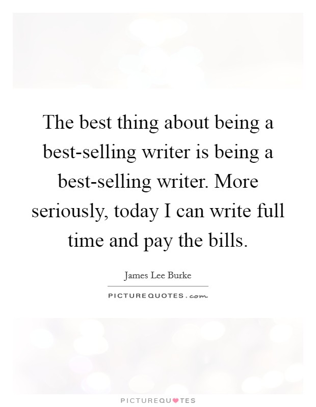 The best thing about being a best-selling writer is being a best-selling writer. More seriously, today I can write full time and pay the bills. Picture Quote #1