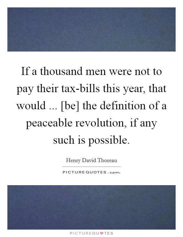If a thousand men were not to pay their tax-bills this year, that would ... [be] the definition of a peaceable revolution, if any such is possible. Picture Quote #1