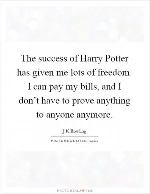 The success of Harry Potter has given me lots of freedom. I can pay my bills, and I don’t have to prove anything to anyone anymore Picture Quote #1