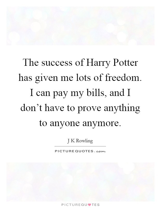 The success of Harry Potter has given me lots of freedom. I can pay my bills, and I don't have to prove anything to anyone anymore. Picture Quote #1