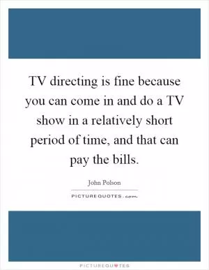 TV directing is fine because you can come in and do a TV show in a relatively short period of time, and that can pay the bills Picture Quote #1