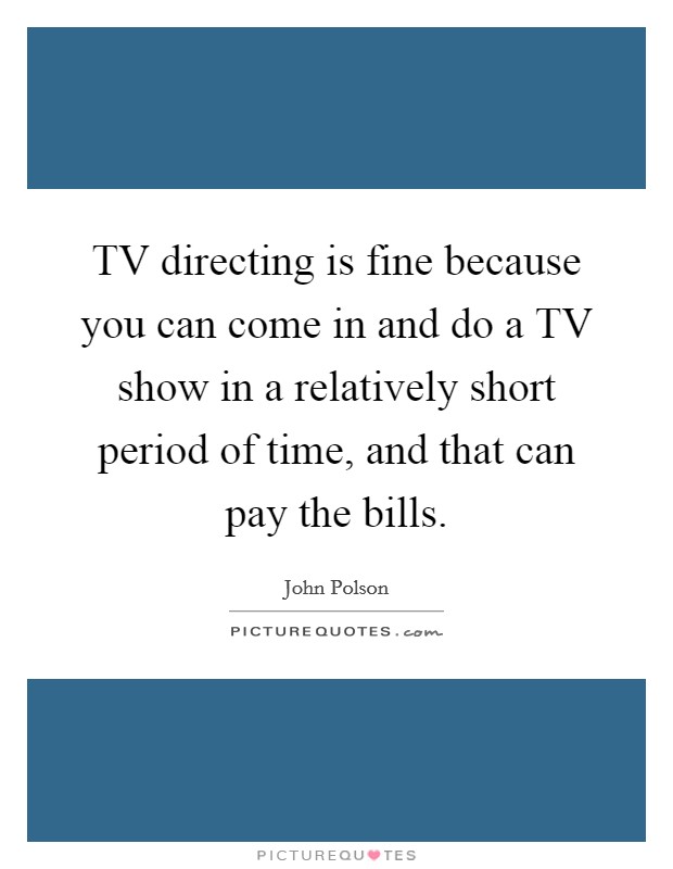 TV directing is fine because you can come in and do a TV show in a relatively short period of time, and that can pay the bills. Picture Quote #1