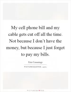 My cell phone bill and my cable gets cut off all the time. Not because I don’t have the money, but because I just forget to pay my bills Picture Quote #1