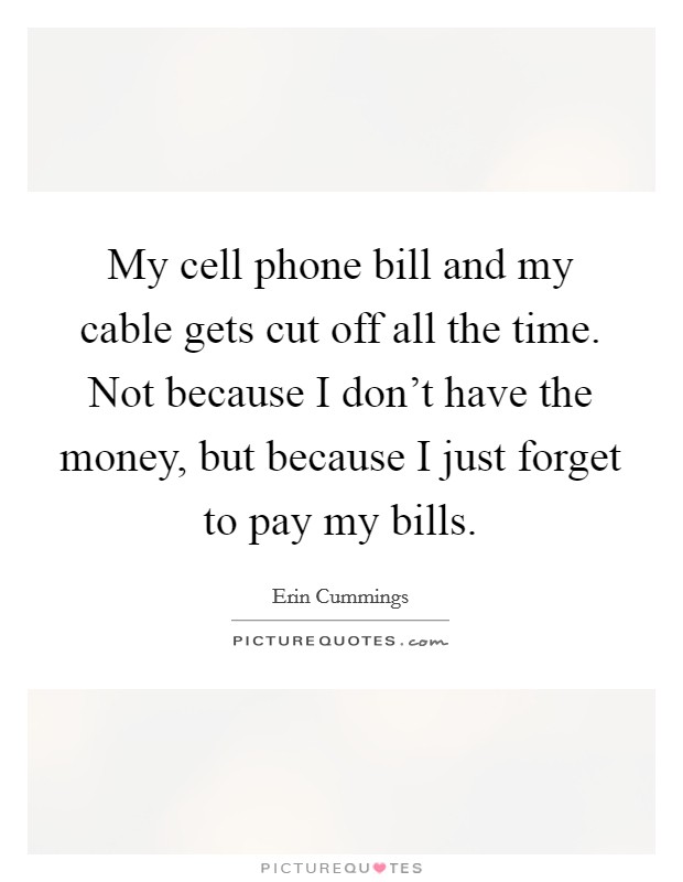 My cell phone bill and my cable gets cut off all the time. Not because I don't have the money, but because I just forget to pay my bills. Picture Quote #1