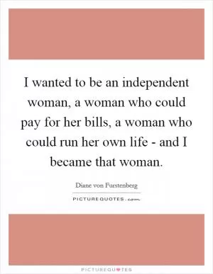 I wanted to be an independent woman, a woman who could pay for her bills, a woman who could run her own life - and I became that woman Picture Quote #1