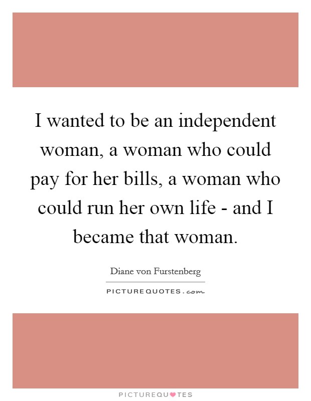 I wanted to be an independent woman, a woman who could pay for her bills, a woman who could run her own life - and I became that woman. Picture Quote #1