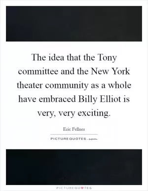 The idea that the Tony committee and the New York theater community as a whole have embraced Billy Elliot is very, very exciting Picture Quote #1