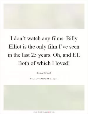 I don’t watch any films. Billy Elliot is the only film I’ve seen in the last 25 years. Oh, and ET. Both of which I loved! Picture Quote #1