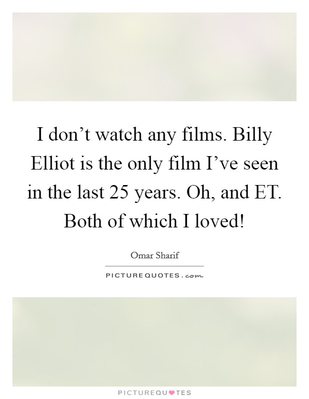 I don't watch any films. Billy Elliot is the only film I've seen in the last 25 years. Oh, and ET. Both of which I loved! Picture Quote #1