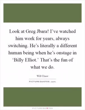Look at Greg Jbara! I’ve watched him work for years, always switching. He’s literally a different human being when he’s onstage in ‘Billy Elliot.’ That’s the fun of what we do Picture Quote #1