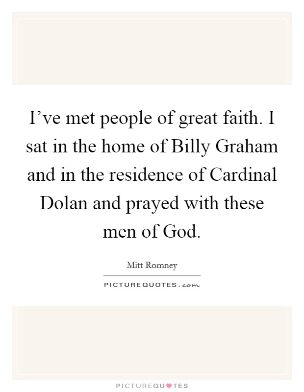 I've met people of great faith. I sat in the home of Billy Graham and in the residence of Cardinal Dolan and prayed with these men of God. Picture Quote #1