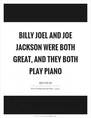 Billy Joel and Joe Jackson were both great, and they both play piano Picture Quote #1