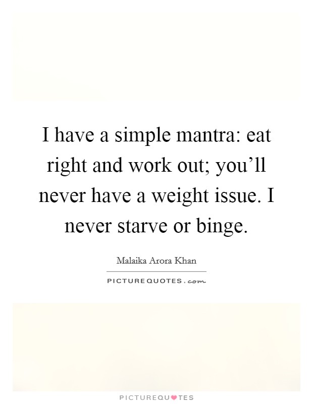 I have a simple mantra: eat right and work out; you'll never have a weight issue. I never starve or binge. Picture Quote #1