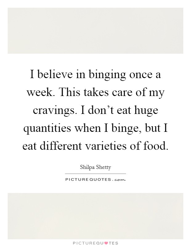 I believe in binging once a week. This takes care of my cravings. I don't eat huge quantities when I binge, but I eat different varieties of food. Picture Quote #1