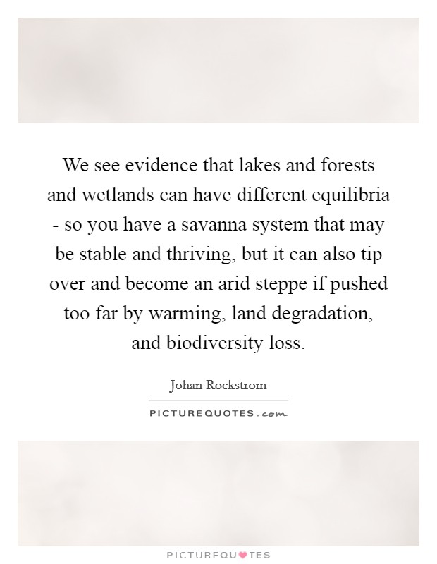 We see evidence that lakes and forests and wetlands can have different equilibria - so you have a savanna system that may be stable and thriving, but it can also tip over and become an arid steppe if pushed too far by warming, land degradation, and biodiversity loss. Picture Quote #1