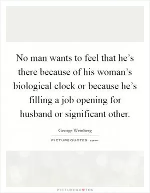 No man wants to feel that he’s there because of his woman’s biological clock or because he’s filling a job opening for husband or significant other Picture Quote #1