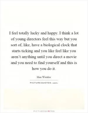 I feel totally lucky and happy. I think a lot of young directors feel this way but you sort of, like, have a biological clock that starts ticking and you like feel like you aren’t anything until you direct a movie and you need to find yourself and this is how you do it Picture Quote #1
