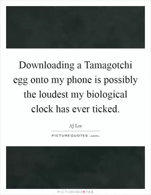 Downloading a Tamagotchi egg onto my phone is possibly the loudest my biological clock has ever ticked Picture Quote #1