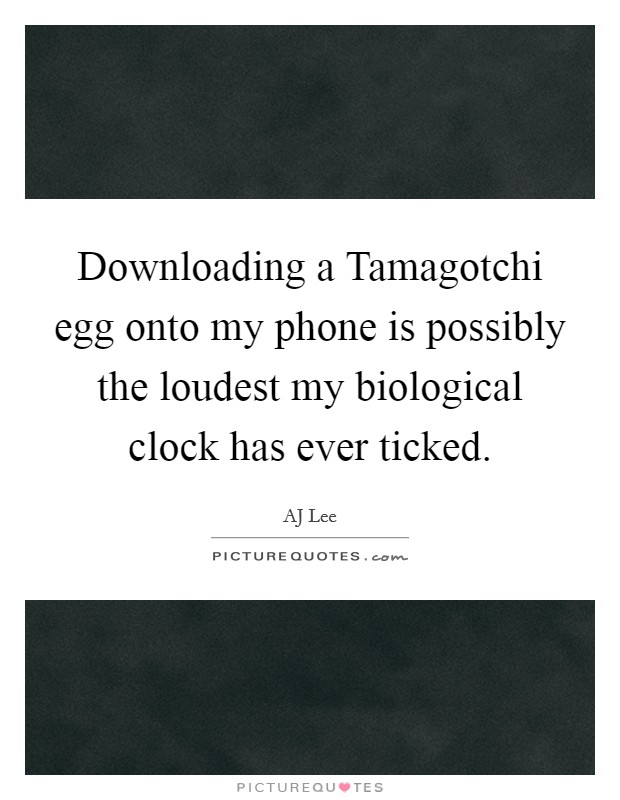 Downloading a Tamagotchi egg onto my phone is possibly the loudest my biological clock has ever ticked. Picture Quote #1