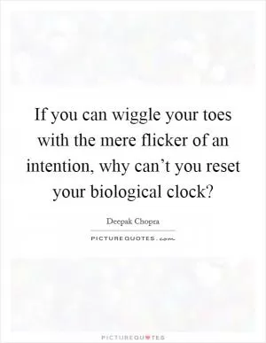 If you can wiggle your toes with the mere flicker of an intention, why can’t you reset your biological clock? Picture Quote #1