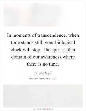 In moments of transcendence, when time stands still, your biological clock will stop. The spirit is that domain of our awareness where there is no time Picture Quote #1