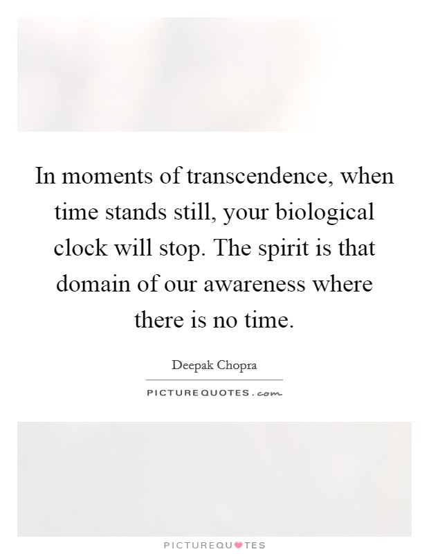 In moments of transcendence, when time stands still, your biological clock will stop. The spirit is that domain of our awareness where there is no time. Picture Quote #1