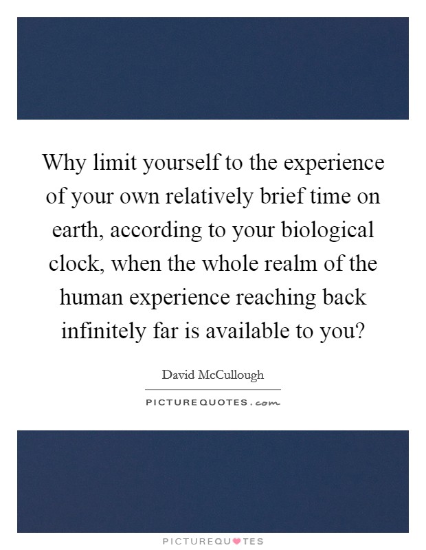 Why limit yourself to the experience of your own relatively brief time on earth, according to your biological clock, when the whole realm of the human experience reaching back infinitely far is available to you? Picture Quote #1
