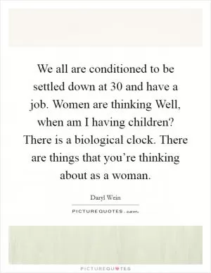 We all are conditioned to be settled down at 30 and have a job. Women are thinking Well, when am I having children? There is a biological clock. There are things that you’re thinking about as a woman Picture Quote #1