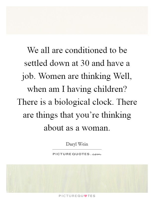 We all are conditioned to be settled down at 30 and have a job. Women are thinking Well, when am I having children? There is a biological clock. There are things that you're thinking about as a woman. Picture Quote #1