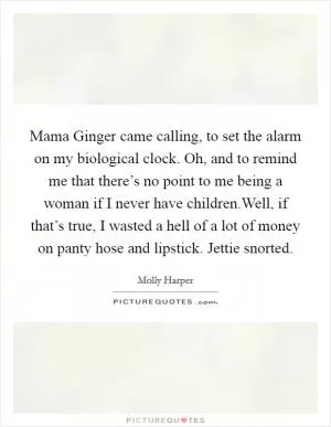 Mama Ginger came calling, to set the alarm on my biological clock. Oh, and to remind me that there’s no point to me being a woman if I never have children.Well, if that’s true, I wasted a hell of a lot of money on panty hose and lipstick. Jettie snorted Picture Quote #1