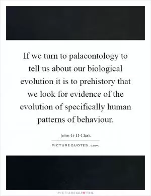 If we turn to palaeontology to tell us about our biological evolution it is to prehistory that we look for evidence of the evolution of specifically human patterns of behaviour Picture Quote #1