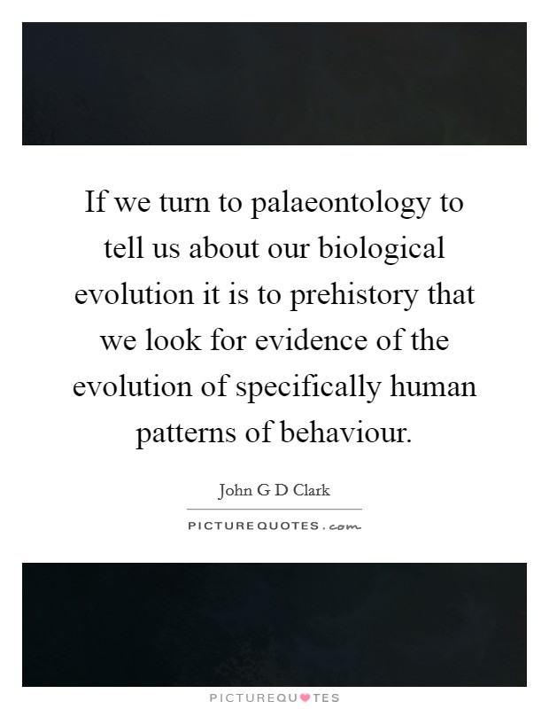 If we turn to palaeontology to tell us about our biological evolution it is to prehistory that we look for evidence of the evolution of specifically human patterns of behaviour. Picture Quote #1