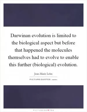 Darwinan evolution is limited to the biological aspect but before that happened the molecules themselves had to evolve to enable this further (biological) evolution Picture Quote #1
