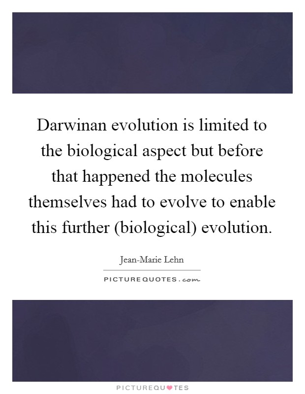 Darwinan evolution is limited to the biological aspect but before that happened the molecules themselves had to evolve to enable this further (biological) evolution. Picture Quote #1