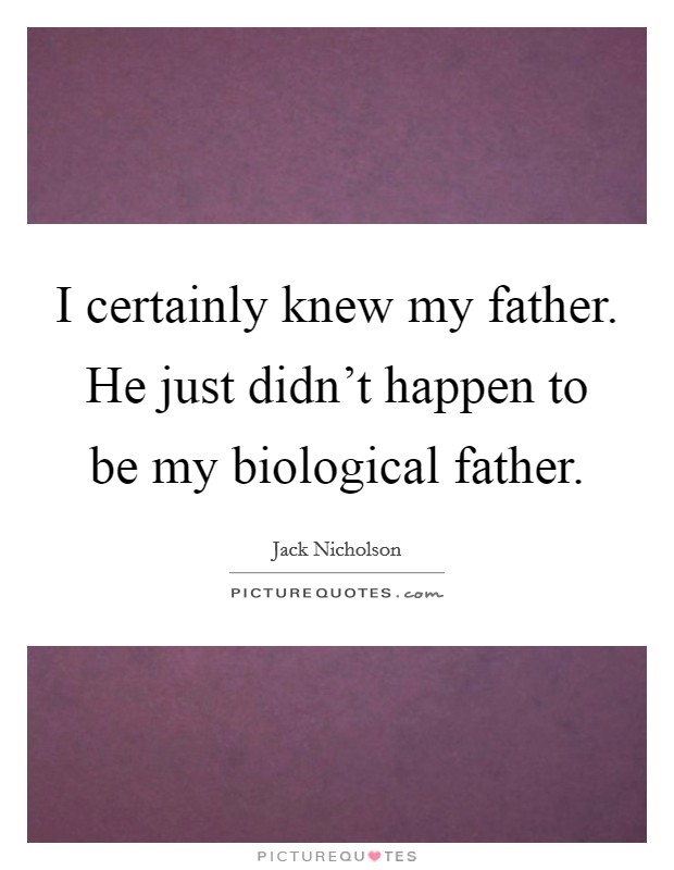 I certainly knew my father. He just didn't happen to be my biological father. Picture Quote #1
